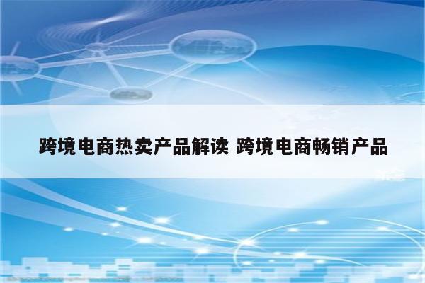 跨境电商热卖产品解读 跨境电商畅销产品