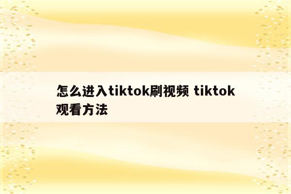 怎么进入tiktok刷视频 tiktok观看方法
