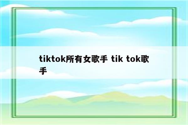 tiktok所有女歌手 tik tok歌手