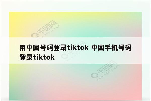用中国号码登录tiktok 中国手机号码登录tiktok