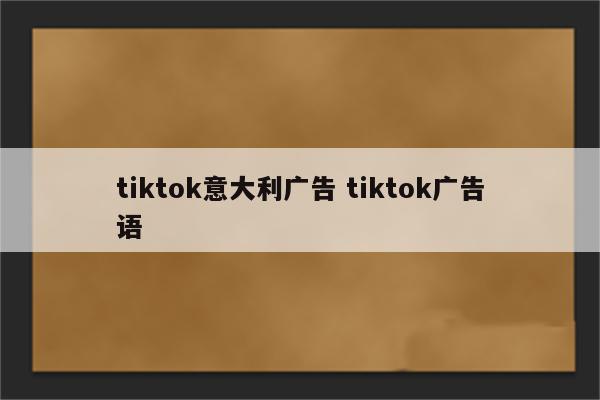 tiktok意大利广告 tiktok广告语