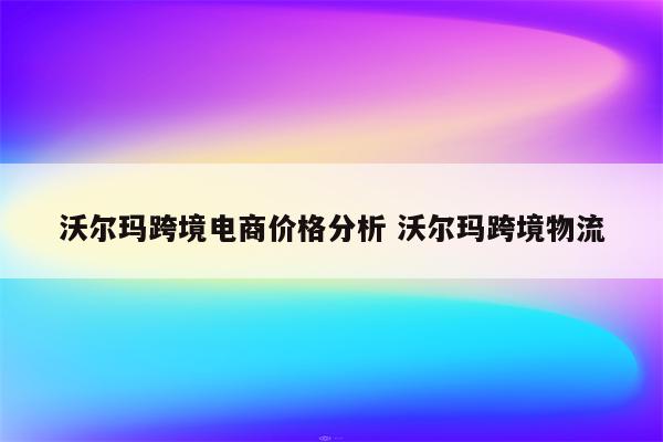 沃尔玛跨境电商价格分析 沃尔玛跨境物流