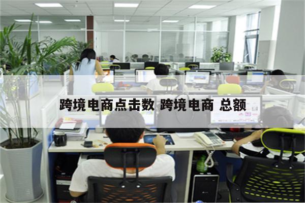 跨境电商点击数 跨境电商 总额