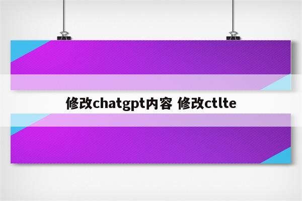 修改chatgpt内容 修改ctlte