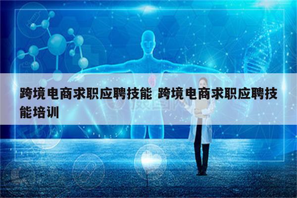 跨境电商求职应聘技能 跨境电商求职应聘技能培训