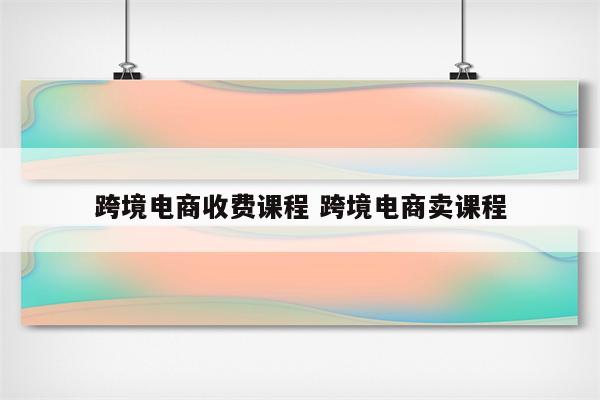 跨境电商收费课程 跨境电商卖课程