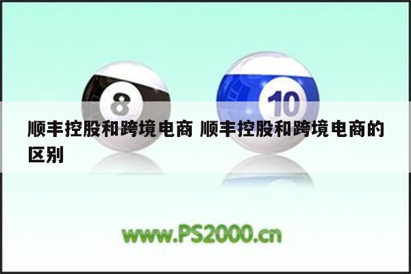 顺丰控股和跨境电商 顺丰控股和跨境电商的区别
