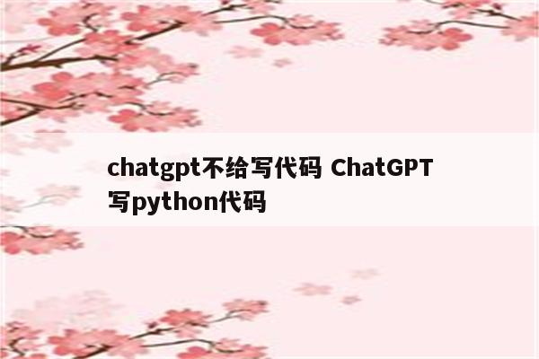 chatgpt不给写代码 ChatGPT写python代码