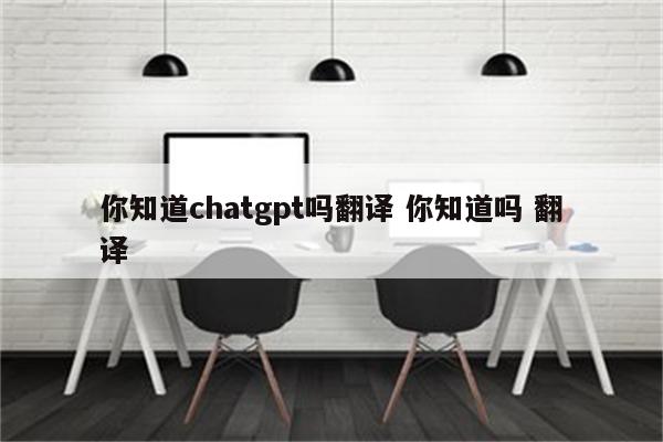 你知道chatgpt吗翻译 你知道吗 翻译