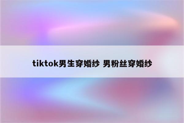 tiktok男生穿婚纱 男粉丝穿婚纱