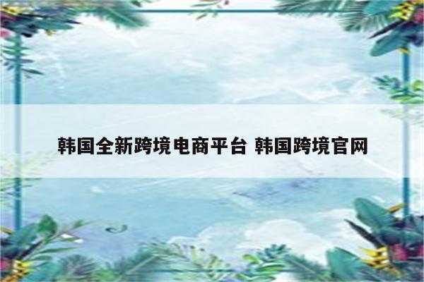 韩国全新跨境电商平台 韩国跨境官网