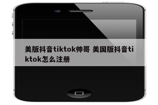 美版抖音tiktok帅哥 美国版抖音tiktok怎么注册