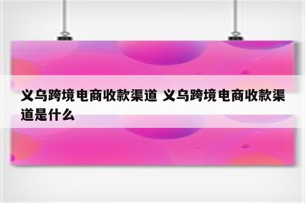 义乌跨境电商收款渠道 义乌跨境电商收款渠道是什么