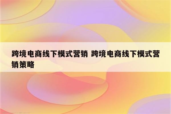 跨境电商线下模式营销 跨境电商线下模式营销策略