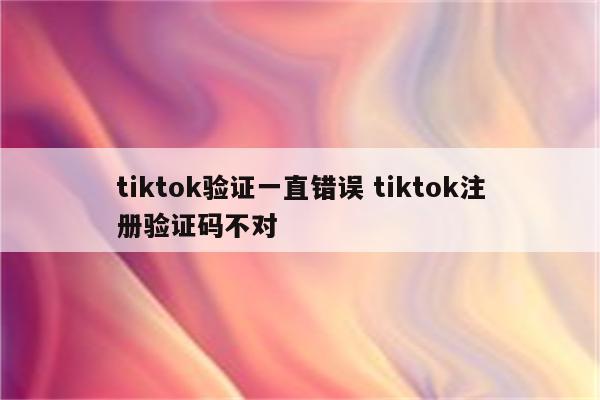 tiktok验证一直错误 tiktok注册验证码不对