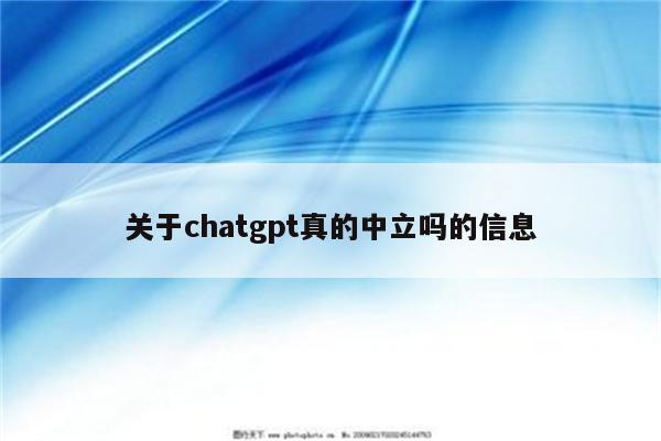 关于chatgpt真的中立吗的信息