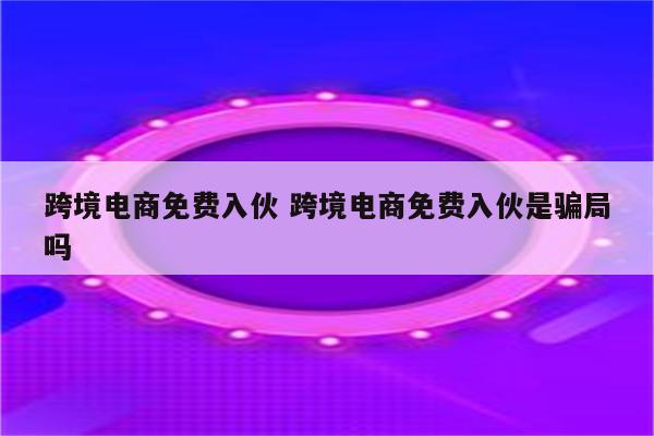 跨境电商免费入伙 跨境电商免费入伙是骗局吗