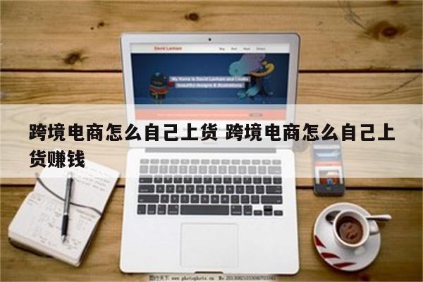 跨境电商怎么自己上货 跨境电商怎么自己上货赚钱