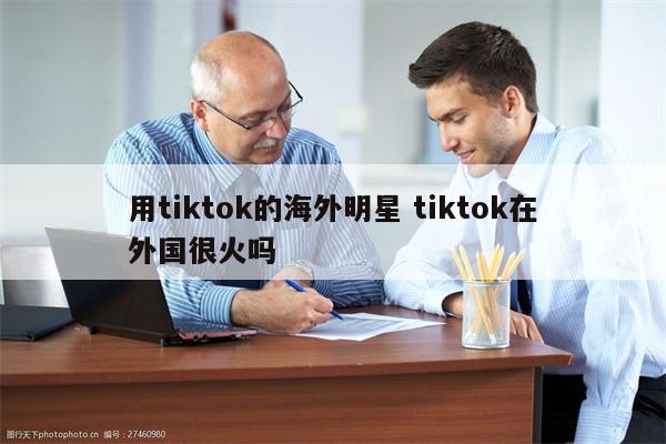 用tiktok的海外明星 tiktok在外国很火吗