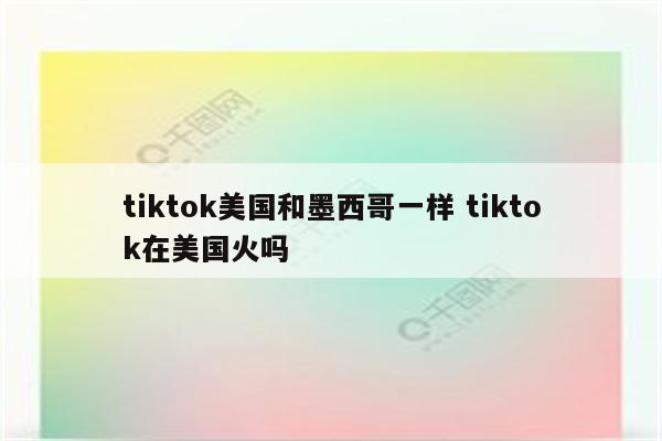 tiktok美国和墨西哥一样 tiktok在美国火吗