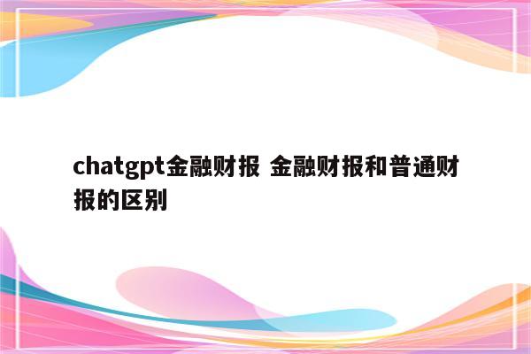 chatgpt金融财报 金融财报和普通财报的区别