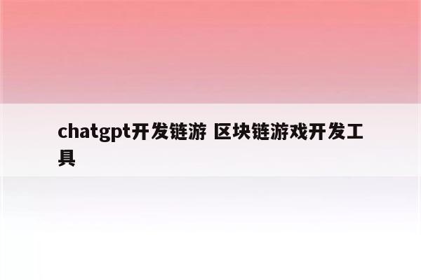 chatgpt开发链游 区块链游戏开发工具