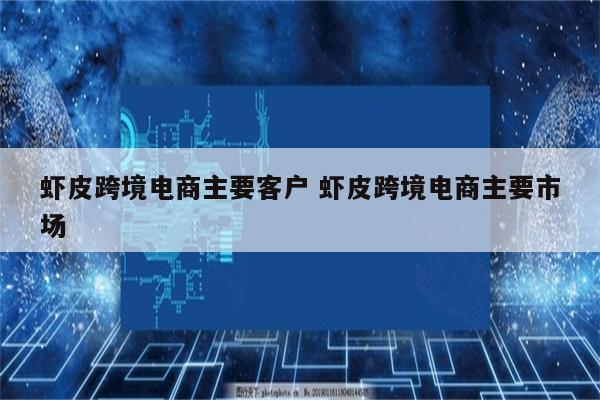虾皮跨境电商主要客户 虾皮跨境电商主要市场
