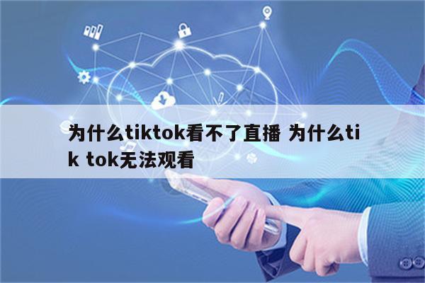为什么tiktok看不了直播 为什么tik tok无法观看