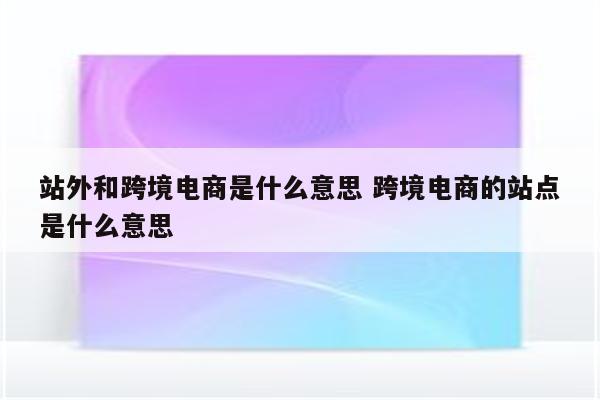 站外和跨境电商是什么意思 跨境电商的站点是什么意思