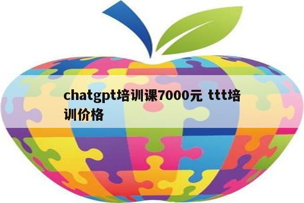 chatgpt培训课7000元 ttt培训价格