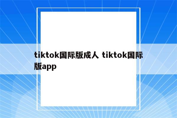 tiktok国际版成人 tiktok国际版app