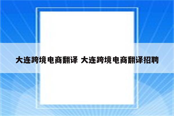大连跨境电商翻译 大连跨境电商翻译招聘