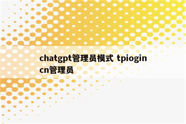 chatgpt管理员模式 tpiogincn管理员
