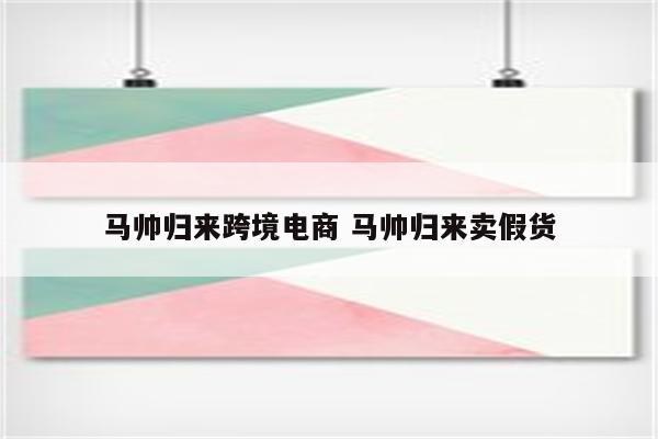 马帅归来跨境电商 马帅归来卖假货
