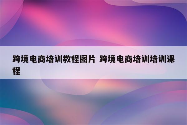 跨境电商培训教程图片 跨境电商培训培训课程