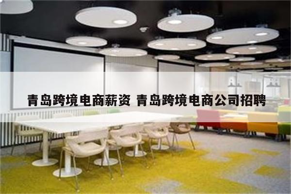 青岛跨境电商薪资 青岛跨境电商公司招聘