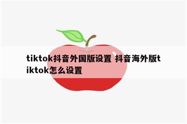 tiktok抖音外国版设置 抖音海外版tiktok怎么设置