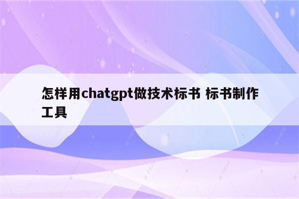 怎样用chatgpt做技术标书 标书制作工具