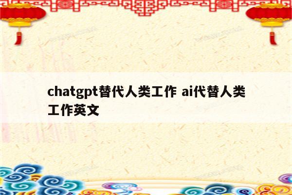 chatgpt替代人类工作 ai代替人类工作英文