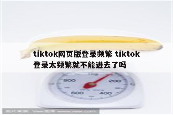 tiktok网页版登录频繁 tiktok登录太频繁就不能进去了吗