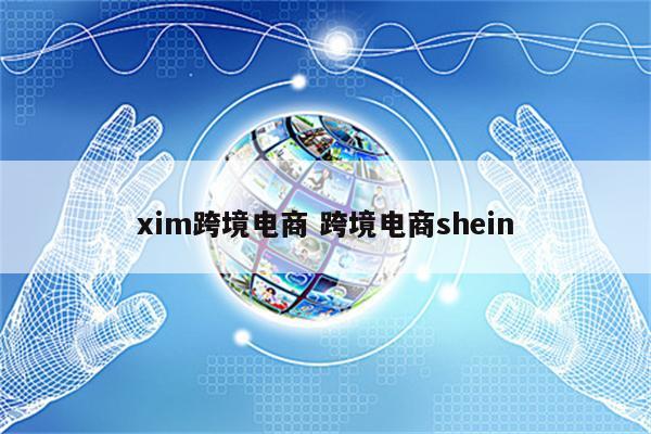 xim跨境电商 跨境电商shein