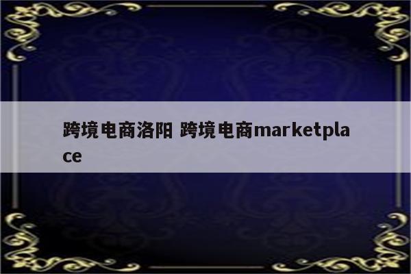 跨境电商洛阳 跨境电商marketplace