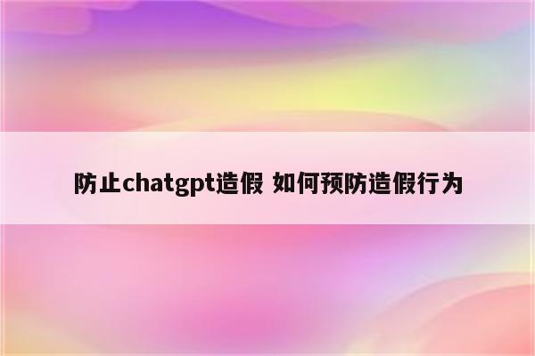 防止chatgpt造假 如何预防造假行为