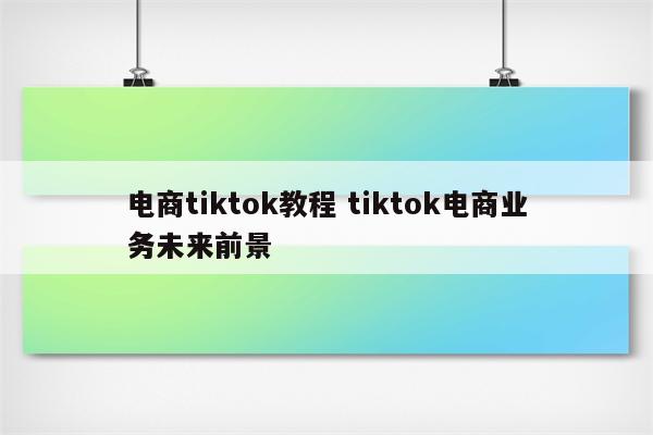电商tiktok教程 tiktok电商业务未来前景