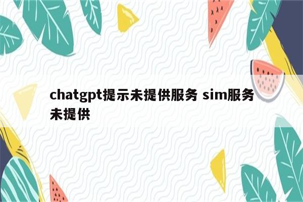 chatgpt提示未提供服务 sim服务未提供