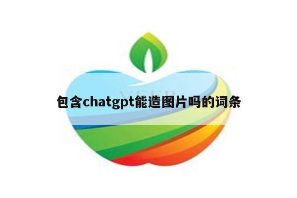 包含chatgpt能造图片吗的词条