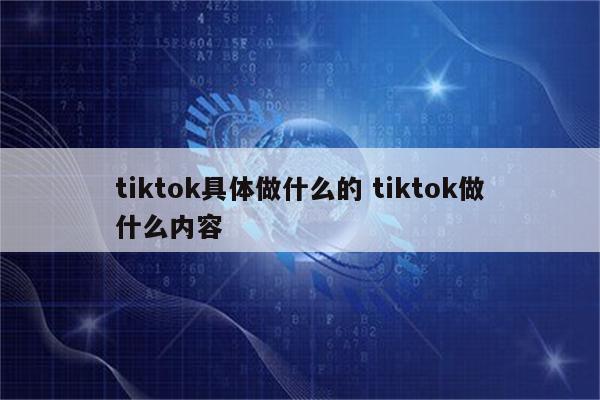 tiktok具体做什么的 tiktok做什么内容