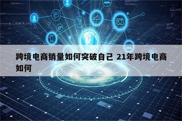 跨境电商销量如何突破自己 21年跨境电商如何