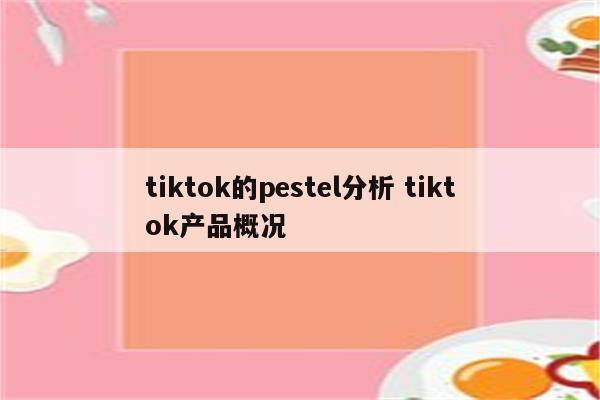 tiktok的pestel分析 tiktok产品概况