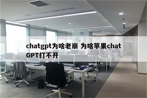 chatgpt为啥老崩 为啥苹果chatGPT打不开